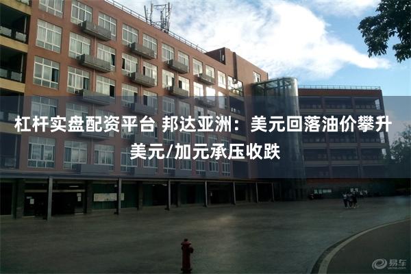 杠杆实盘配资平台 邦达亚洲:美元回落油价攀升 美元/加元承压收跌