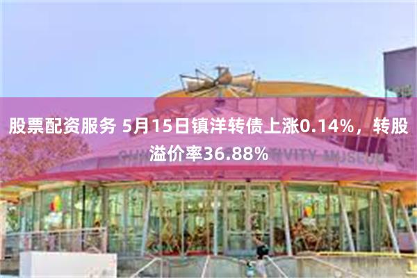 股票配资服务 5月15日镇洋转债上涨0.14%,转股溢价率36.88%
