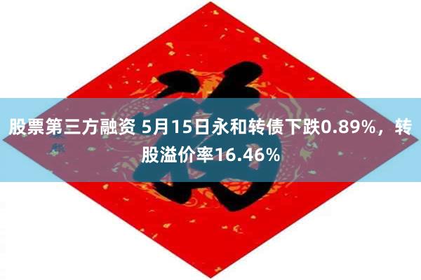 股票第三方融资 5月15日永和转债下跌0.89%,转股溢价率16.46%