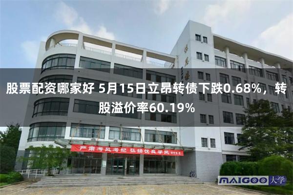 股票配资哪家好 5月15日立昂转债下跌0.68%,转股溢价率60.19%