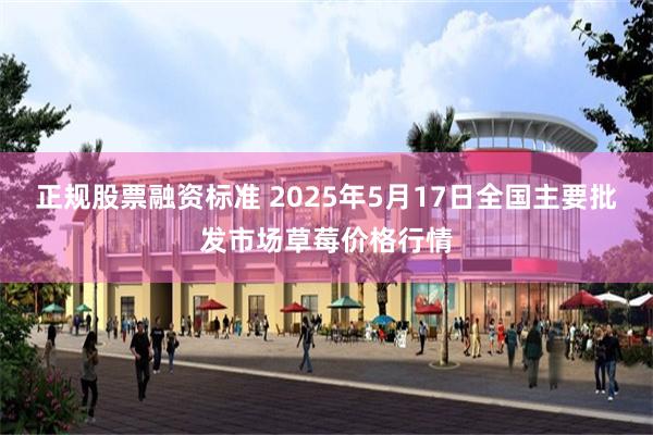 正规股票融资标准 2025年5月17日全国主要批发市场草莓价格行情
