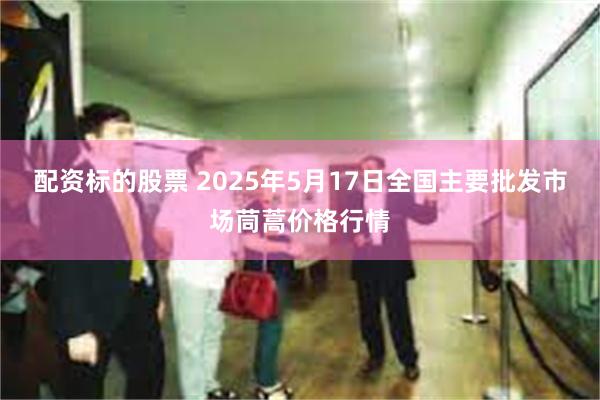 配资标的股票 2025年5月17日全国主要批发市场茼蒿价格行情