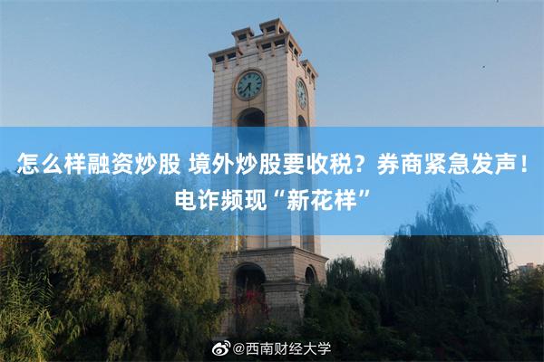 怎么样融资炒股 境外炒股要收税？券商紧急发声！电诈频现“新花样”