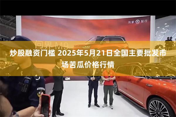 炒股融资门槛 2025年5月21日全国主要批发市场苦瓜价格行情
