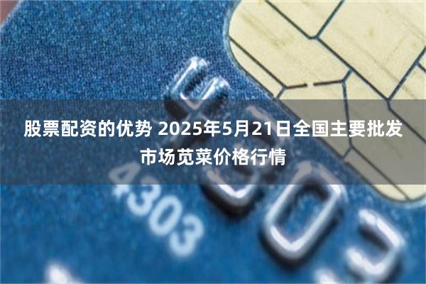 股票配资的优势 2025年5月21日全国主要批发市场苋菜价格行情