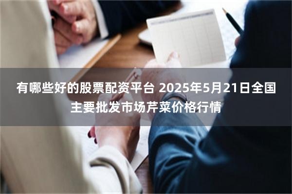 有哪些好的股票配资平台 2025年5月21日全国主要批发市场芹菜价格行情