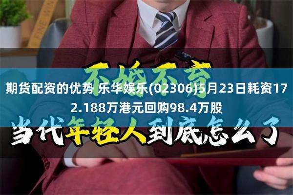 期货配资的优势 乐华娱乐(02306)5月23日耗资172.188万港元回购98.4万股
