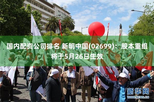 国内配资公司排名 新明中国(02699):股本重组将于5月26日生效