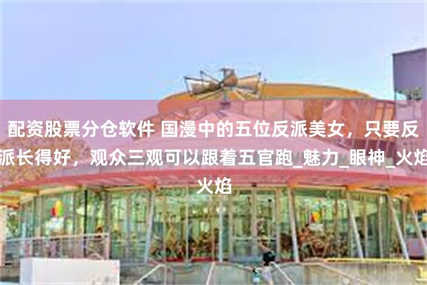 配资股票分仓软件 国漫中的五位反派美女,只要反派长得好,观众三观可以跟着五官跑_魅力_眼神_火焰