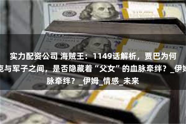 实力配资公司 海贼王:1149话解析,贾巴为何投降?布鲁克与军子之间,是否隐藏着“父女”的血脉牵绊?_伊姆_情感_未来