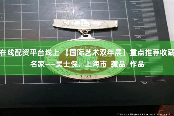 在线配资平台线上 【国际艺术双年展】重点推荐收藏名家——吴士保._上海市_藏品_作品