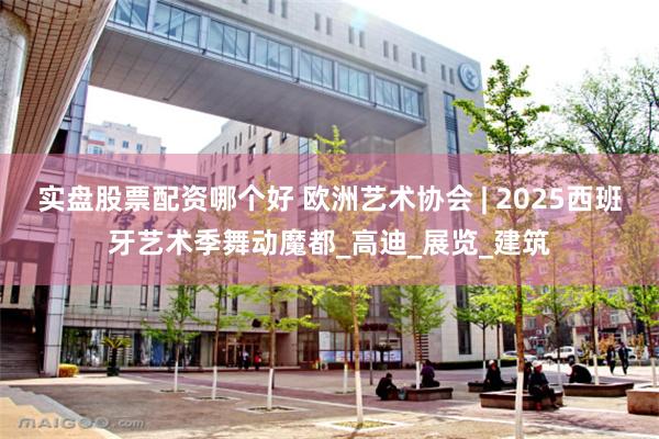 实盘股票配资哪个好 欧洲艺术协会 | 2025西班牙艺术季舞动魔都_高迪_展览_建筑