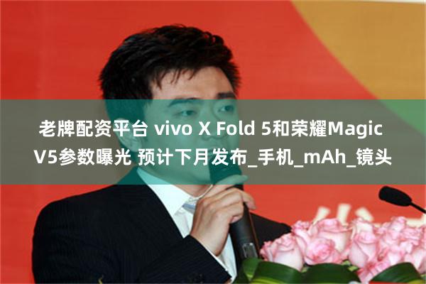 老牌配资平台 vivo X Fold 5和荣耀Magic V5参数曝光 预计下月发布_手机_mAh_镜头