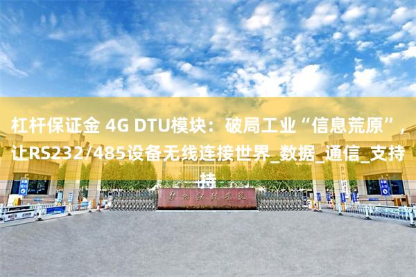 杠杆保证金 4G DTU模块:破局工业“信息荒原”,让RS232/485设备无线连接世界_数据_通信_支持
