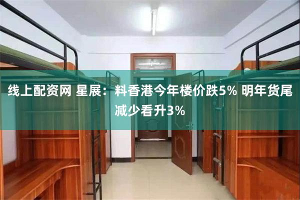 线上配资网 星展:料香港今年楼价跌5% 明年货尾减少看升3%