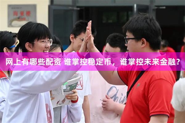 网上有哪些配资 谁掌控稳定币,谁掌控未来金融?