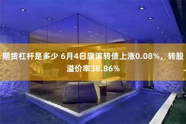 期货杠杆是多少 6月4日旗滨转债上涨0.08%,转股溢价率38.86%