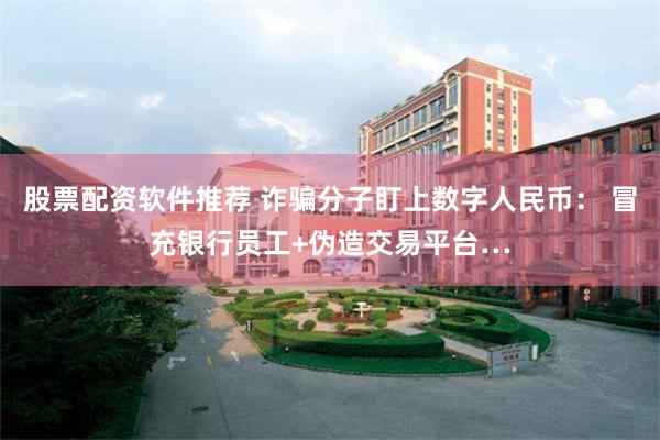 股票配资软件推荐 诈骗分子盯上数字人民币: 冒充银行员工+伪造交易平台…