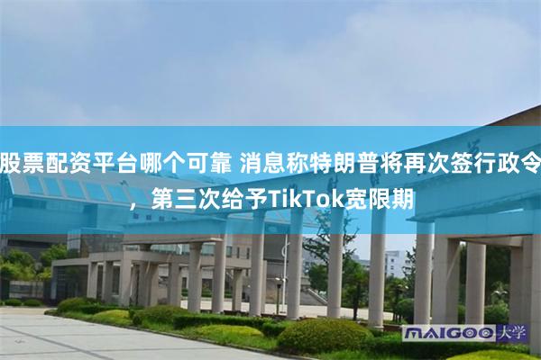 股票配资平台哪个可靠 消息称特朗普将再次签行政令,第三次给予TikTok宽限期