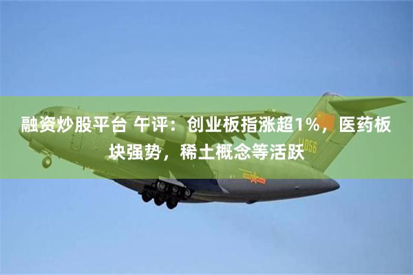 融资炒股平台 午评:创业板指涨超1%,医药板块强势,稀土概念等活跃