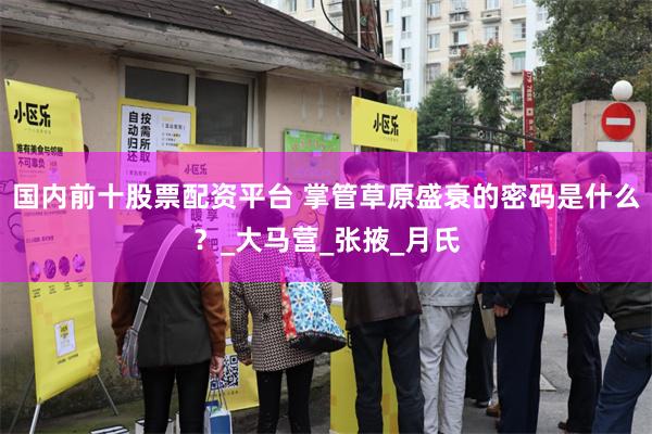 国内前十股票配资平台 掌管草原盛衰的密码是什么?_大马营_张掖_月氏