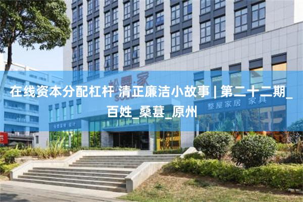 在线资本分配杠杆 清正廉洁小故事 | 第二十二期_百姓_桑葚_原州