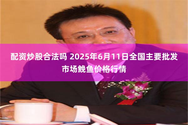 配资炒股合法吗 2025年6月11日全国主要批发市场鮸鱼价格行情