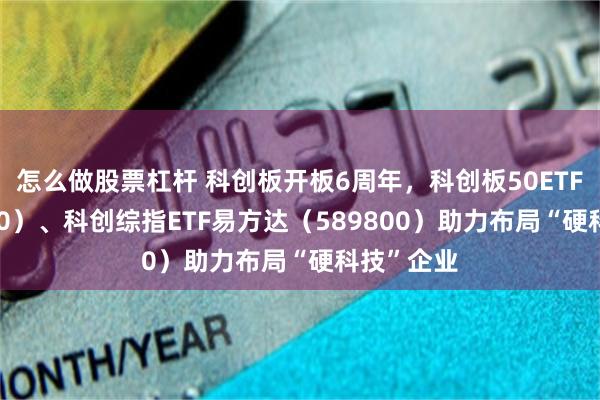 怎么做股票杠杆 科创板开板6周年,科创板50ETF(588080)、科创综指ETF易方达(589800)助力布局“硬科技”企业