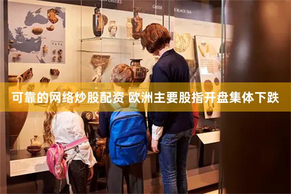 可靠的网络炒股配资 欧洲主要股指开盘集体下跌