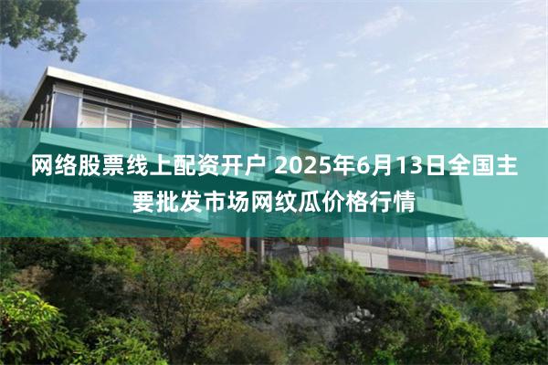 网络股票线上配资开户 2025年6月13日全国主要批发市场网纹瓜价格行情