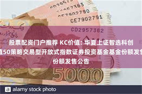 股票配资门户推荐 KC价值: 华夏上证智选科创板价值50策略交易型开放式指数证券投资基金基金份额发售公告