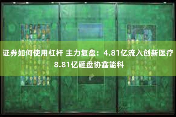 证券如何使用杠杆 主力复盘:4.81亿流入创新医疗 8.81亿砸盘协鑫能科