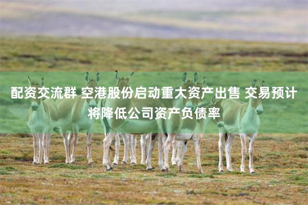 配资交流群 空港股份启动重大资产出售 交易预计将降低公司资产负债率