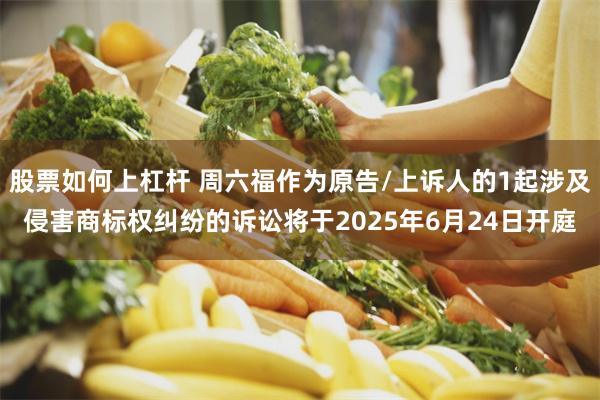 股票如何上杠杆 周六福作为原告/上诉人的1起涉及侵害商标权纠纷的诉讼将于2025年6月24日开庭