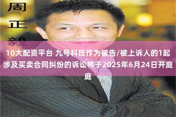 10大配资平台 九号科技作为被告/被上诉人的1起涉及买卖合同纠纷的诉讼将于2025年6月24日开庭