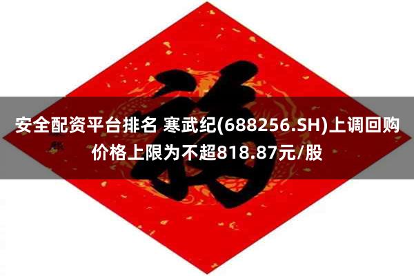 安全配资平台排名 寒武纪(688256.SH)上调回购价格上限为不超818.87元/股
