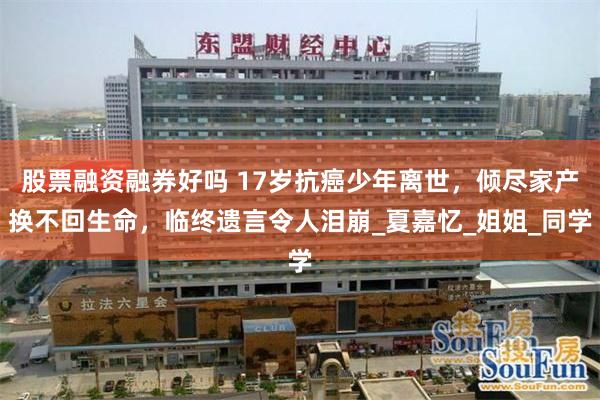 股票融资融券好吗 17岁抗癌少年离世,倾尽家产换不回生命,临终遗言令人泪崩_夏嘉忆_姐姐_同学