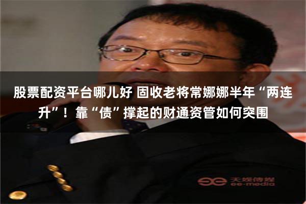 股票配资平台哪儿好 固收老将常娜娜半年“两连升”！靠“债”撑起的财通资管如何突围
