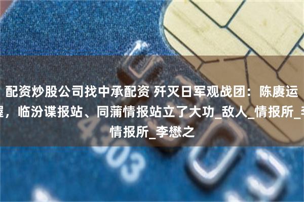 配资炒股公司找中承配资 歼灭日军观战团：陈赓运筹帷幄，临汾谍报站、同蒲情报站立了大功_敌人_情报所_李懋之