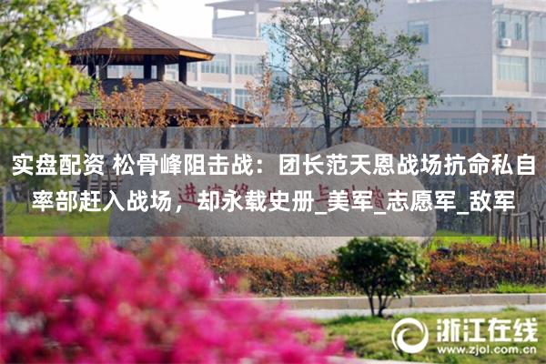 实盘配资 松骨峰阻击战：团长范天恩战场抗命私自率部赶入战场，却永载史册_美军_志愿军_敌军