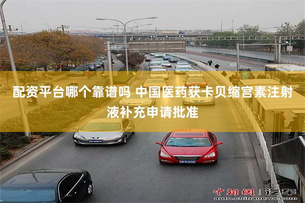 配资平台哪个靠谱吗 中国医药获卡贝缩宫素注射液补充申请批准