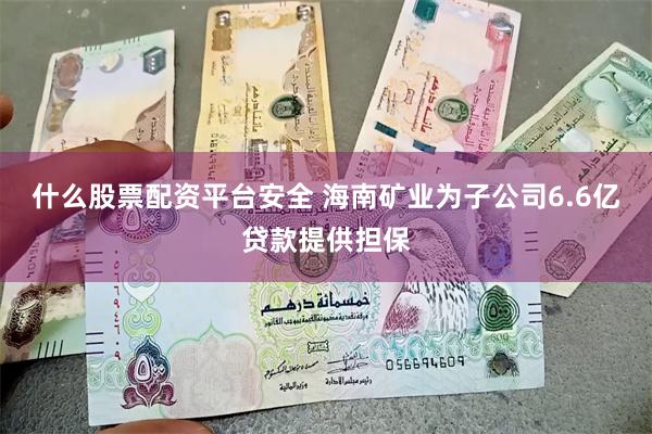 什么股票配资平台安全 海南矿业为子公司6.6亿贷款提供担保
