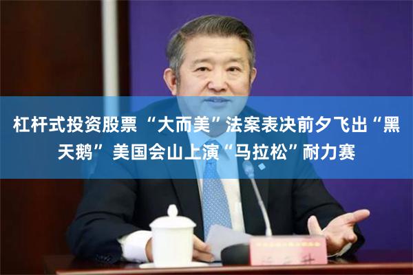 杠杆式投资股票 “大而美”法案表决前夕飞出“黑天鹅” 美国会山上演“马拉松”耐力赛
