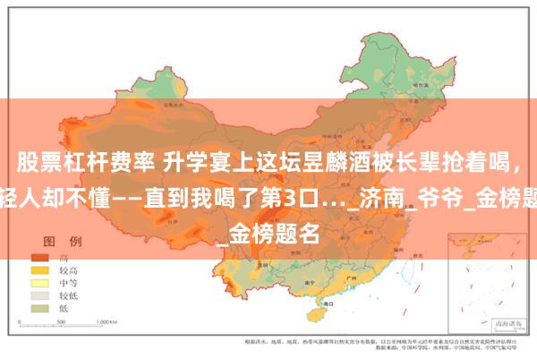 股票杠杆费率 升学宴上这坛昱麟酒被长辈抢着喝,年轻人却不懂——直到我喝了第3口…_济南_爷爷_金榜题名