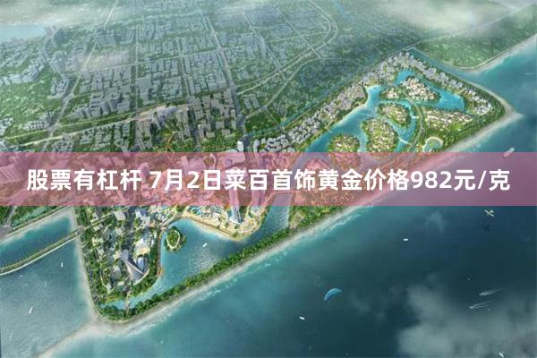 股票有杠杆 7月2日菜百首饰黄金价格982元/克