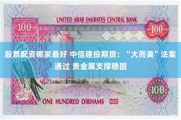 股票配资哪家最好 中信建投期货:“大而美”法案通过 贵金属支撑稳固