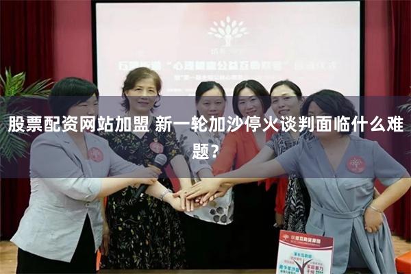 股票配资网站加盟 新一轮加沙停火谈判面临什么难题?