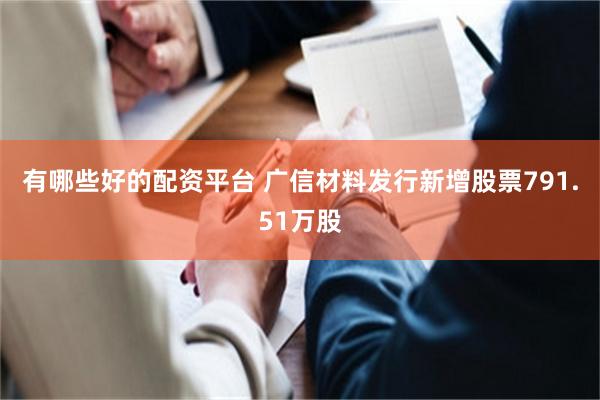 有哪些好的配资平台 广信材料发行新增股票791.51万股
