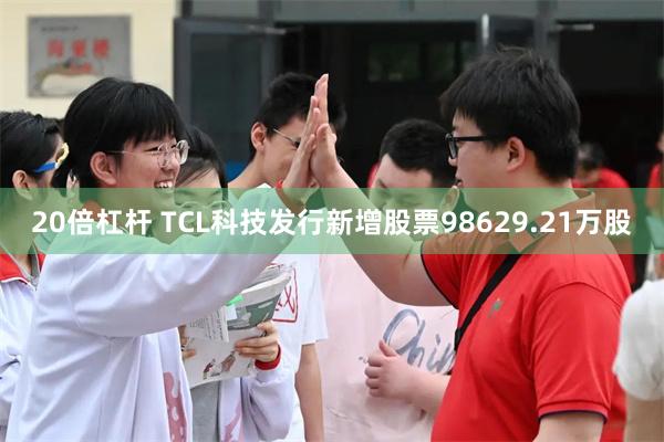 20倍杠杆 TCL科技发行新增股票98629.21万股