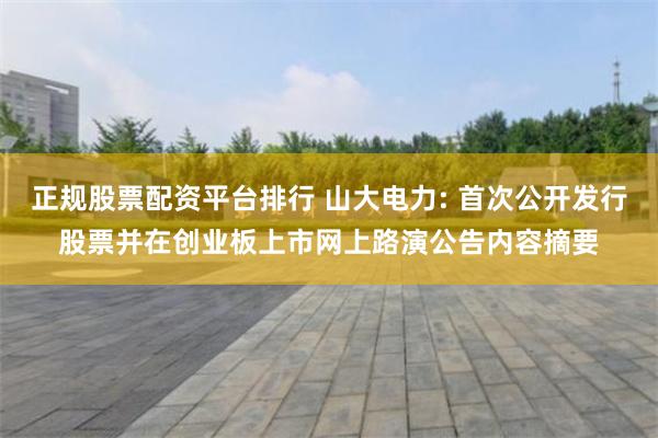 正规股票配资平台排行 山大电力: 首次公开发行股票并在创业板上市网上路演公告内容摘要